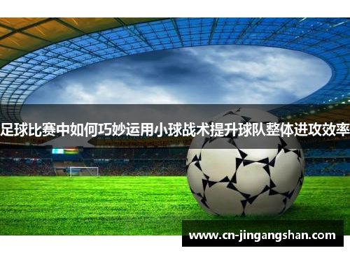 足球比赛中如何巧妙运用小球战术提升球队整体进攻效率