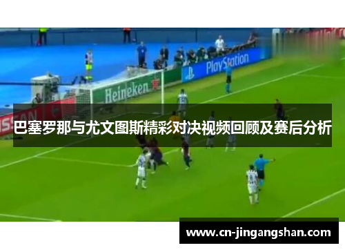 巴塞罗那与尤文图斯精彩对决视频回顾及赛后分析