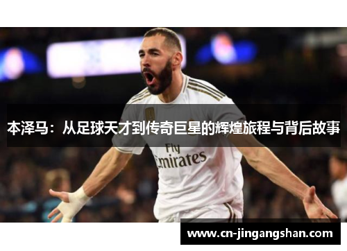 本泽马：从足球天才到传奇巨星的辉煌旅程与背后故事