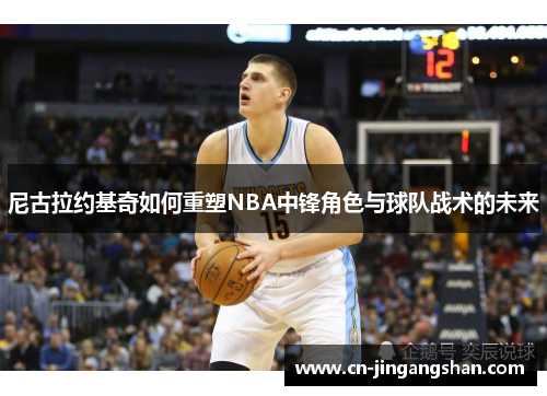 尼古拉约基奇如何重塑NBA中锋角色与球队战术的未来