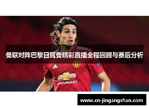 曼联对阵巴黎日耳曼精彩直播全程回顾与赛后分析