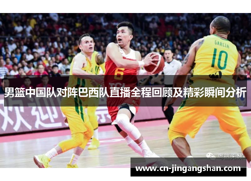 男篮中国队对阵巴西队直播全程回顾及精彩瞬间分析