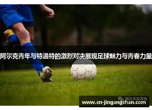 阿尔克青年与特温特的激烈对决展现足球魅力与青春力量