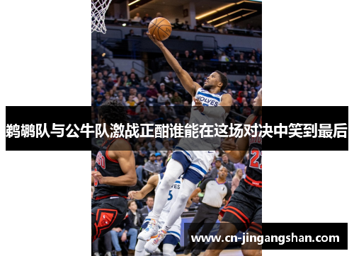 鹈鹕队与公牛队激战正酣谁能在这场对决中笑到最后